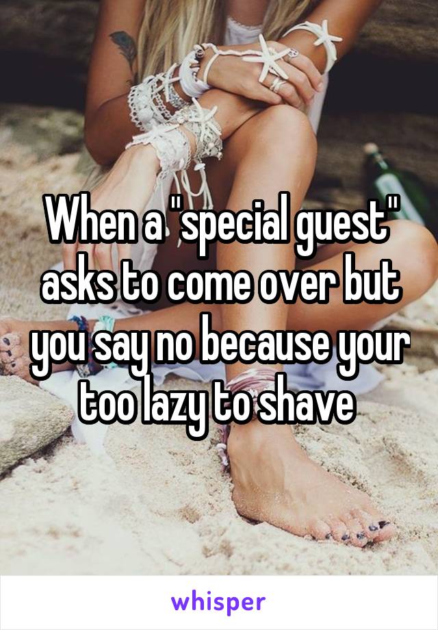 When a "special guest" asks to come over but you say no because your too lazy to shave 