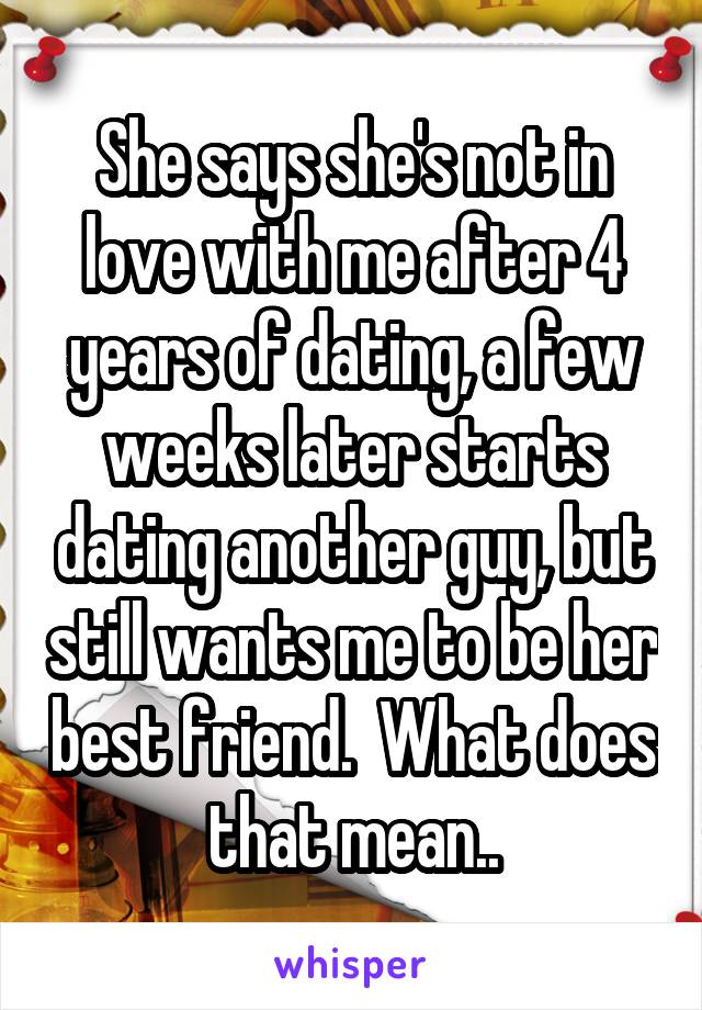 She says she's not in love with me after 4 years of dating, a few weeks later starts dating another guy, but still wants me to be her best friend.  What does that mean..