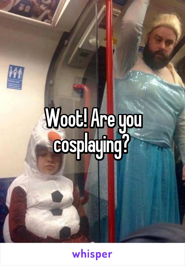 Woot! Are you cosplaying? 