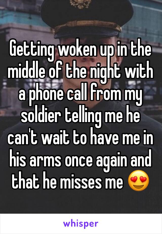 Getting woken up in the middle of the night with a phone call from my soldier telling me he can't wait to have me in his arms once again and that he misses me 😍