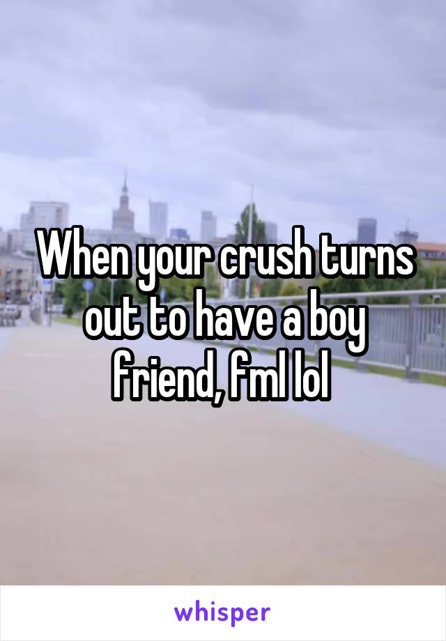 When your crush turns out to have a boy friend, fml lol 