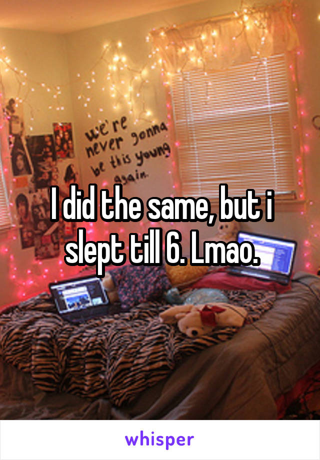 I did the same, but i slept till 6. Lmao.