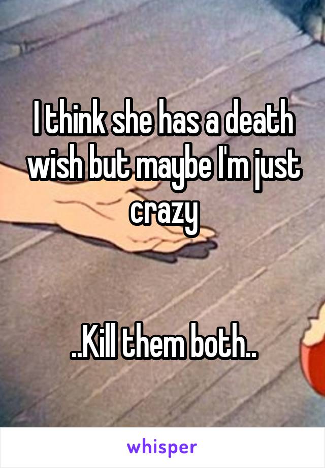 I think she has a death wish but maybe I'm just crazy


..Kill them both..