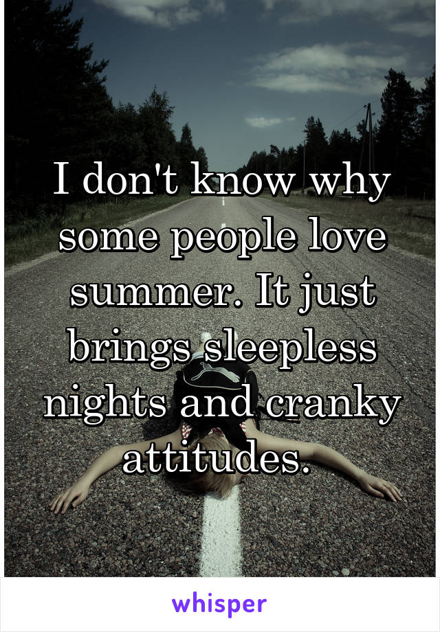 I don't know why some people love summer. It just brings sleepless nights and cranky attitudes. 