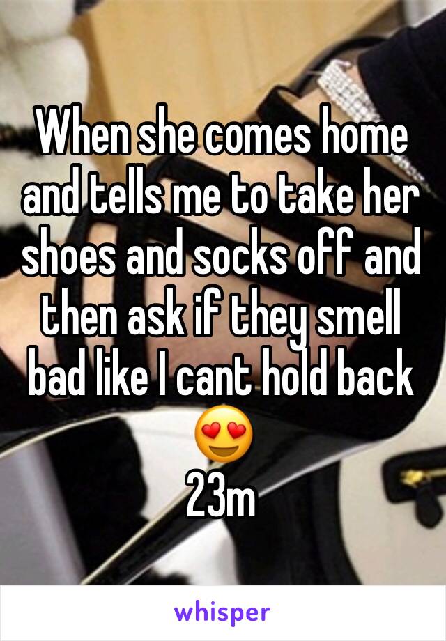 When she comes home and tells me to take her shoes and socks off and then ask if they smell bad like I cant hold back 😍
23m