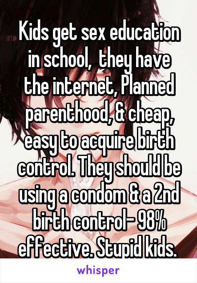 Kids get sex education in school,  they have
the internet, Planned parenthood, & cheap, easy to acquire birth control. They should be using a condom & a 2nd birth control- 98% effective. Stupid kids. 