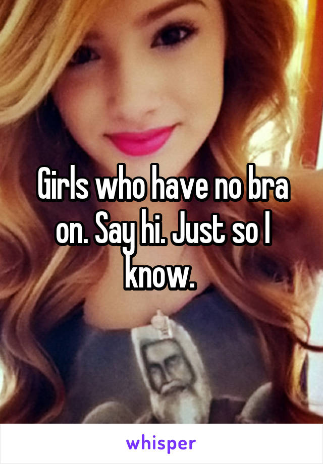 Girls who have no bra on. Say hi. Just so I know. 