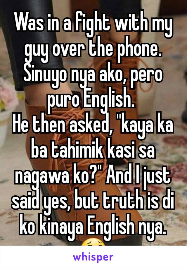 Was in a fight with my guy over the phone. Sinuyo nya ako, pero puro English. 
He then asked, "kaya ka ba tahimik kasi sa nagawa ko?" And I just said yes, but truth is di ko kinaya English nya. 😂