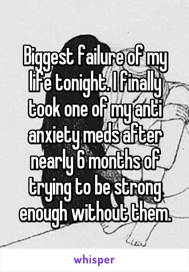 Biggest failure of my life tonight. I finally took one of my anti anxiety meds after nearly 6 months of trying to be strong enough without them.