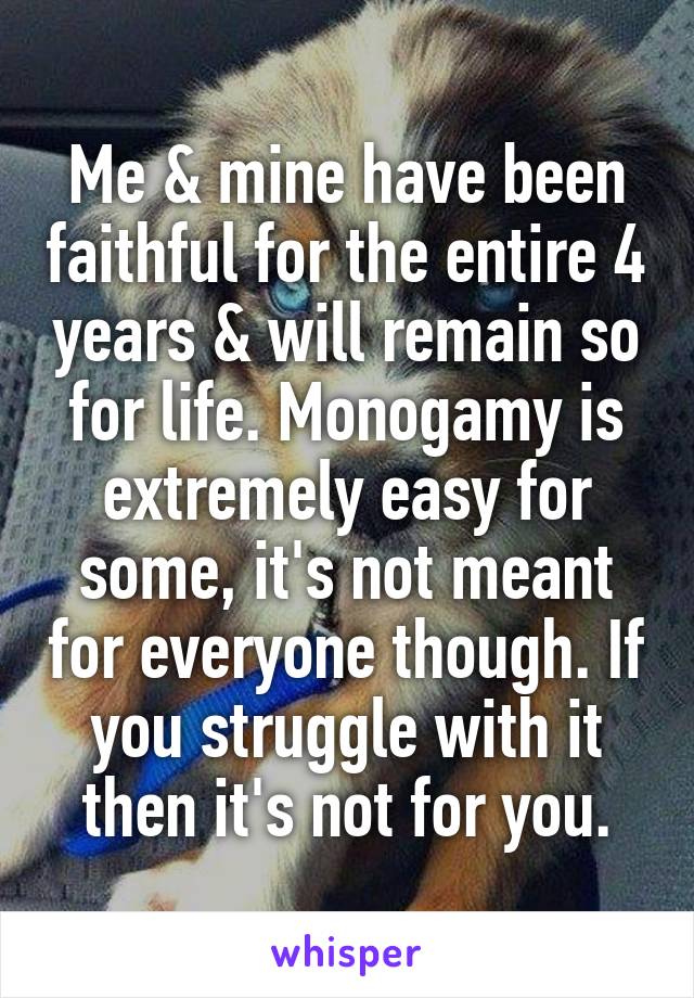 Me & mine have been faithful for the entire 4 years & will remain so for life. Monogamy is extremely easy for some, it's not meant for everyone though. If you struggle with it then it's not for you.