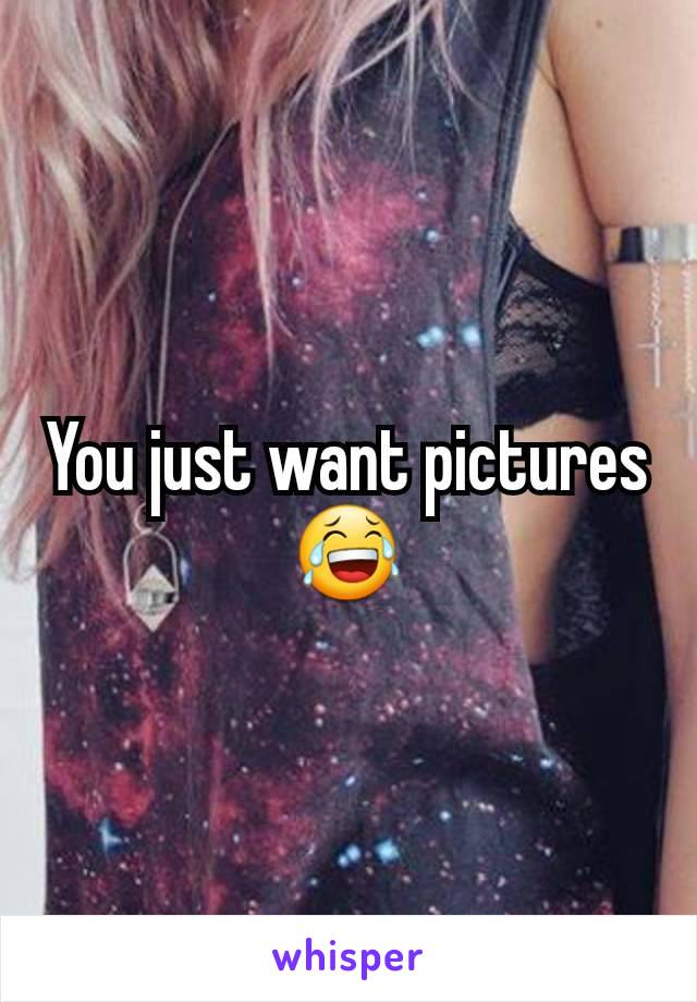 You just want pictures 😂