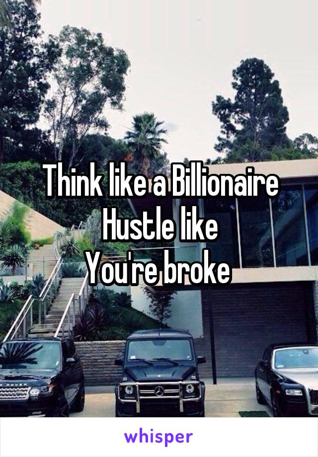 Think like a Billionaire
 Hustle like 
You're broke 