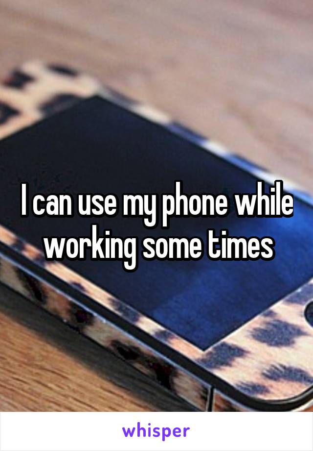 I can use my phone while working some times