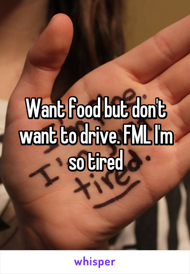 Want food but don't want to drive. FML I'm so tired