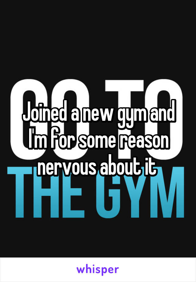 Joined a new gym and I'm for some reason nervous about it 