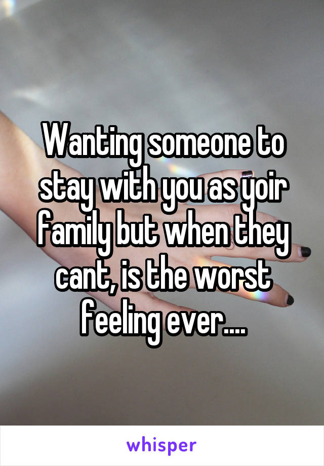 Wanting someone to stay with you as yoir family but when they cant, is the worst feeling ever....