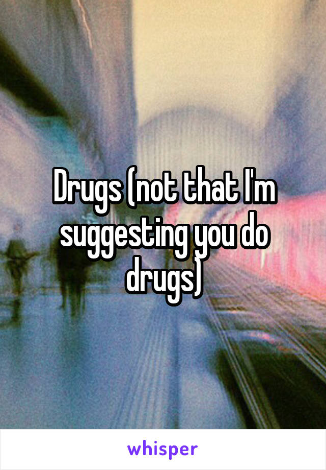 Drugs (not that I'm suggesting you do drugs)