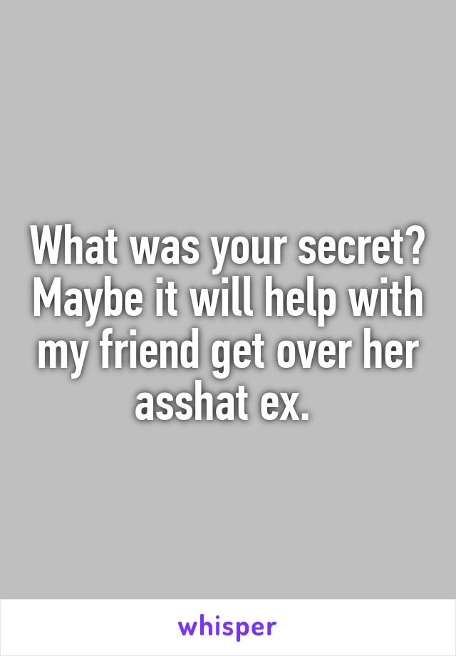 What was your secret? Maybe it will help with my friend get over her asshat ex. 