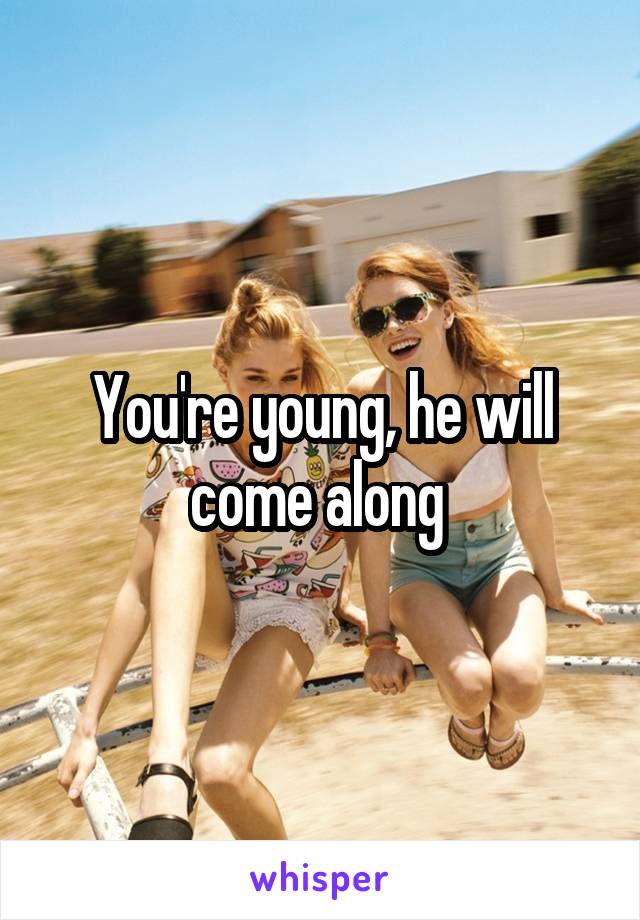 You're young, he will come along 