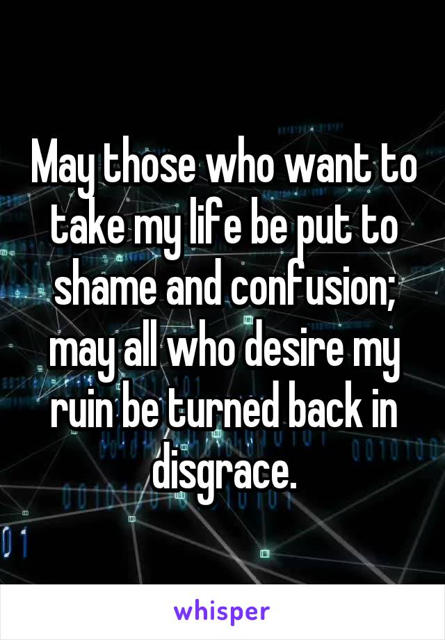 May those who want to take my life be put to shame and confusion; may all who desire my ruin be turned back in disgrace.