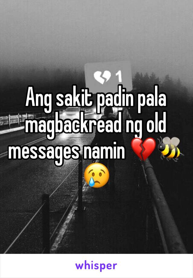 Ang sakit padin pala magbackread ng old messages namin 💔🐝😢