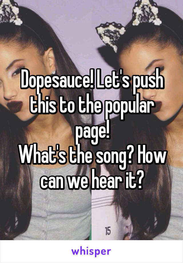 Dopesauce! Let's push this to the popular page!
What's the song? How can we hear it?