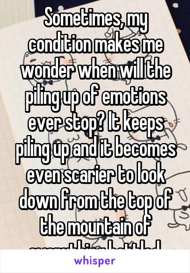 Sometimes, my condition makes me wonder when will the piling up of emotions ever stop? It keeps piling up and it becomes even scarier to look down from the top of the mountain of everything bottled.