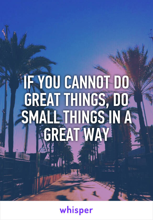 IF YOU CANNOT DO GREAT THINGS, DO SMALL THINGS IN A GREAT WAY