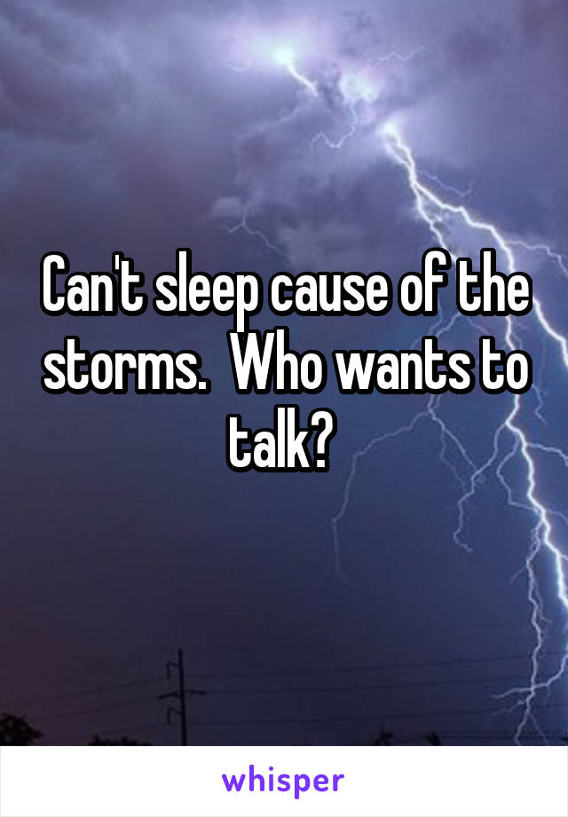 Can't sleep cause of the storms.  Who wants to talk? 
