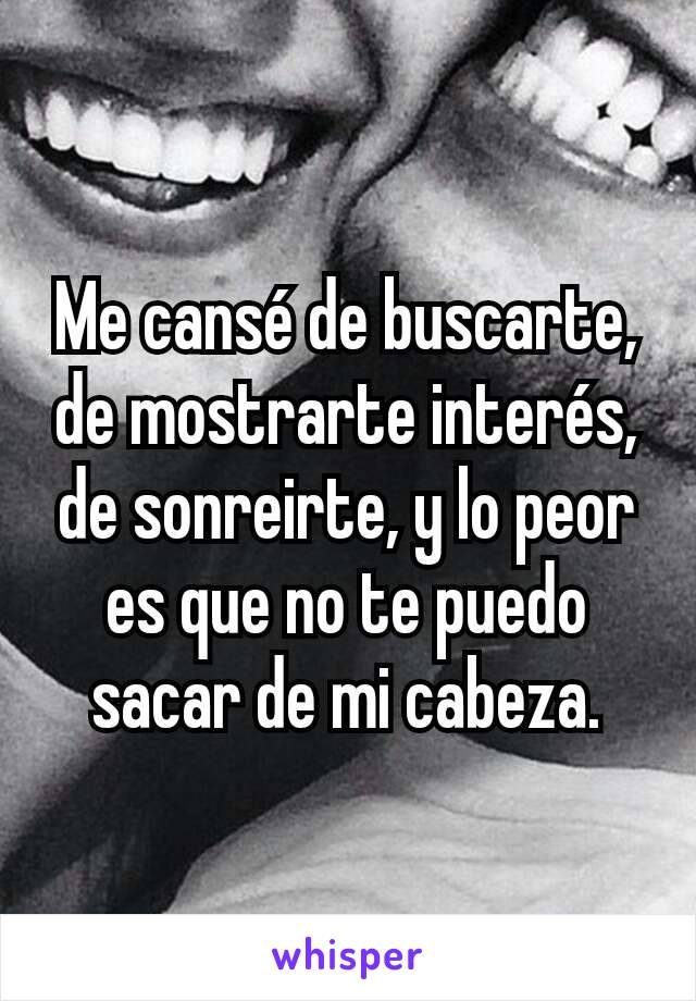 Me cansé de buscarte, de mostrarte interés, de sonreirte, y lo peor es que no te puedo sacar de mi cabeza.