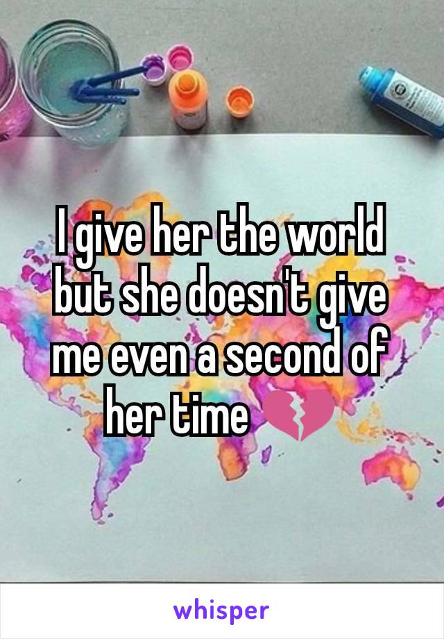 I give her the world but she doesn't give me even a second of her time 💔