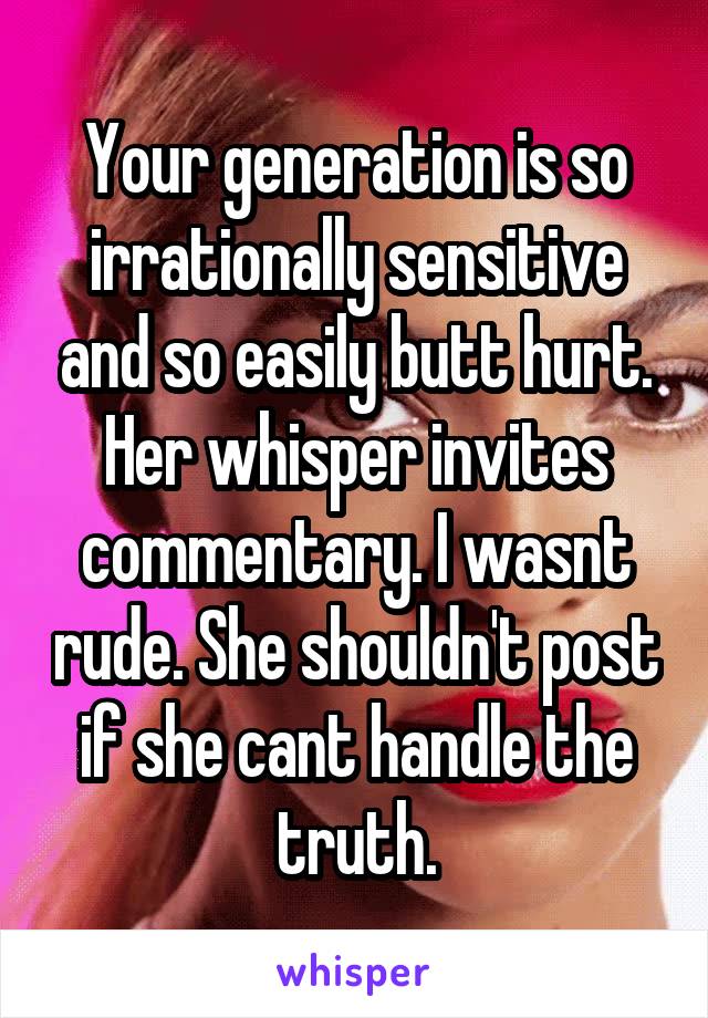 Your generation is so irrationally sensitive and so easily butt hurt. Her whisper invites commentary. I wasnt rude. She shouldn't post if she cant handle the truth.