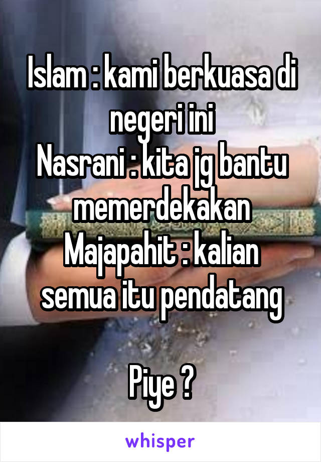 Islam : kami berkuasa di negeri ini
Nasrani : kita jg bantu memerdekakan
Majapahit : kalian semua itu pendatang

Piye ?