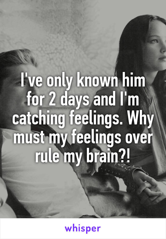 I've only known him for 2 days and I'm catching feelings. Why must my feelings over rule my brain?!