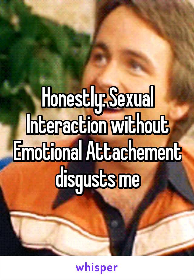 Honestly: Sexual Interaction without Emotional Attachement disgusts me