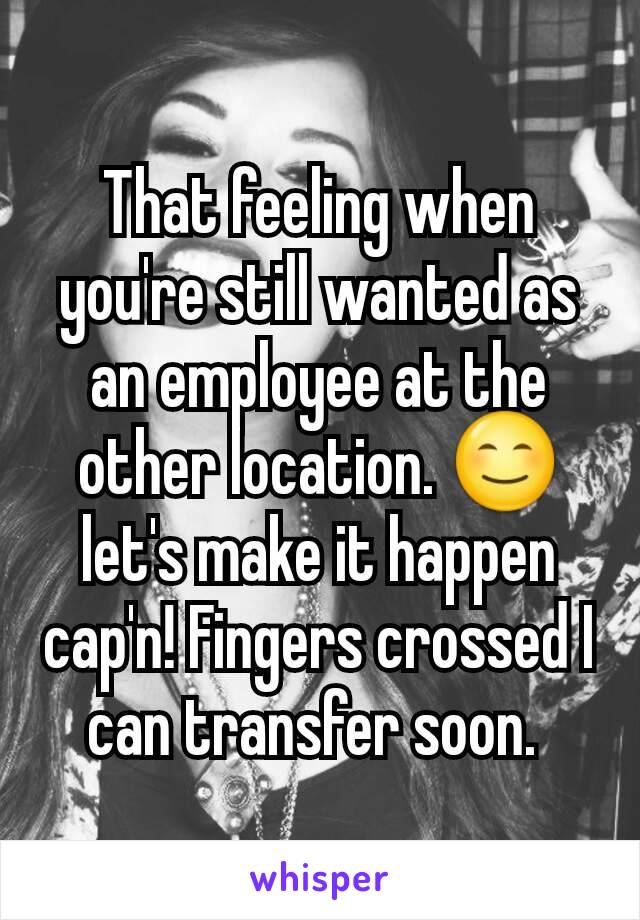 That feeling when you're still wanted as an employee at the other location. 😊 let's make it happen cap'n! Fingers crossed I can transfer soon. 