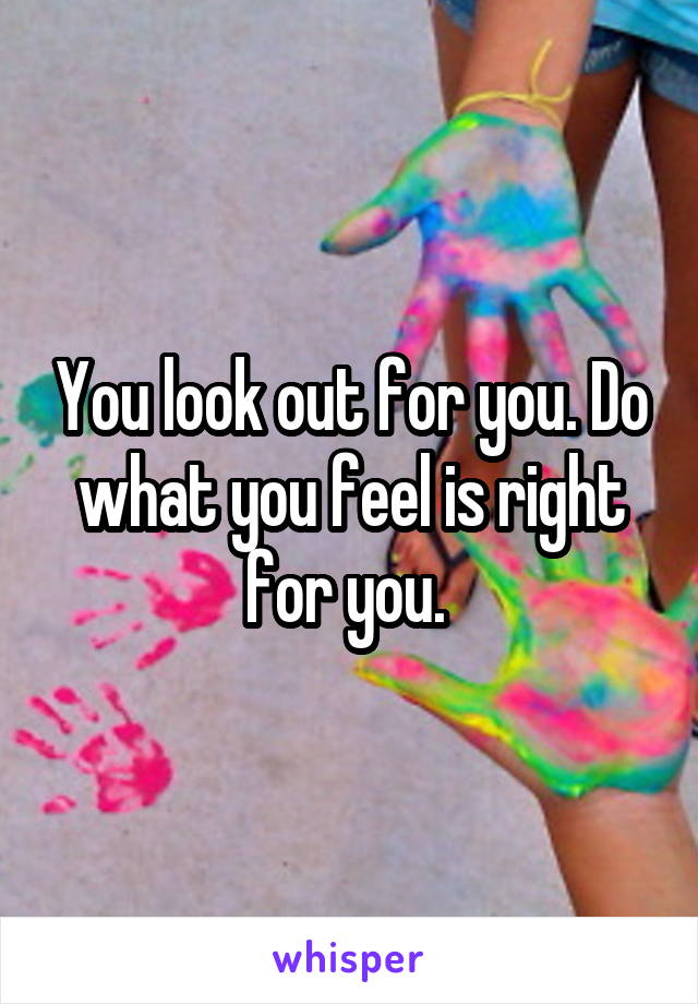 You look out for you. Do what you feel is right for you. 