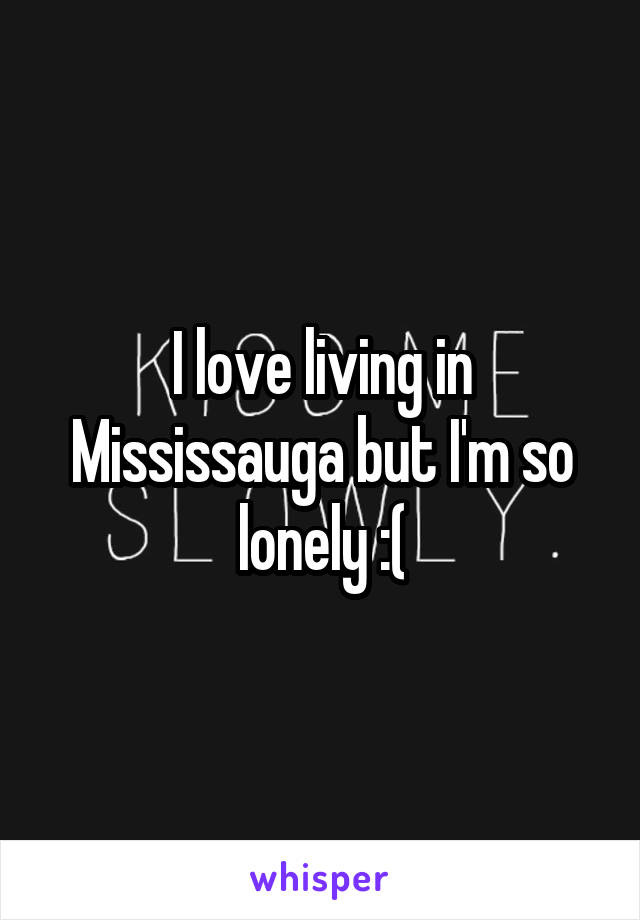 I love living in Mississauga but I'm so lonely :(