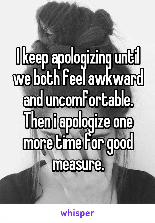 I keep apologizing until we both feel awkward and uncomfortable. Then i apologize one more time for good measure.