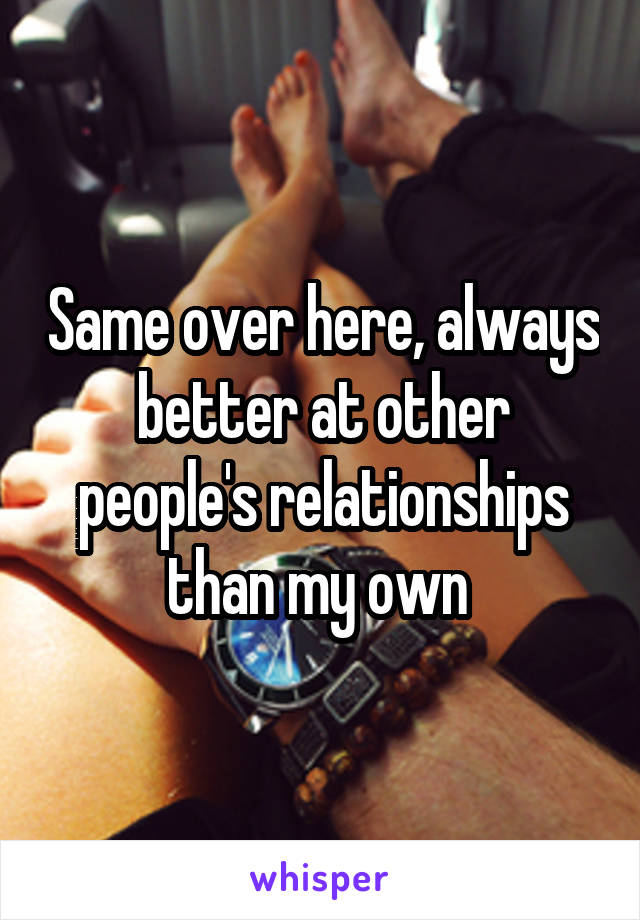 Same over here, always better at other people's relationships than my own 