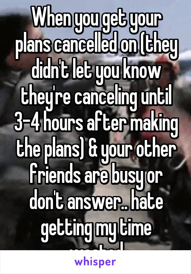 When you get your plans cancelled on (they didn't let you know they're canceling until 3-4 hours after making the plans) & your other friends are busy or don't answer.. hate getting my time wasted