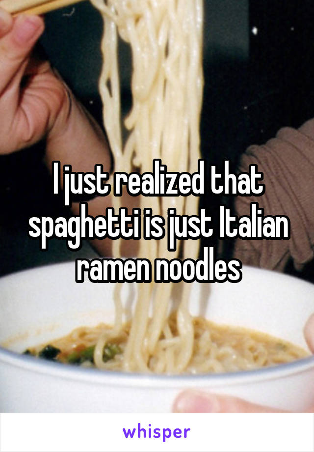 I just realized that spaghetti is just Italian ramen noodles