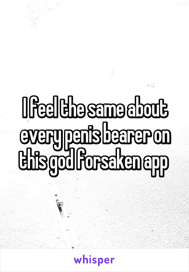 I feel the same about every penis bearer on this god forsaken app 