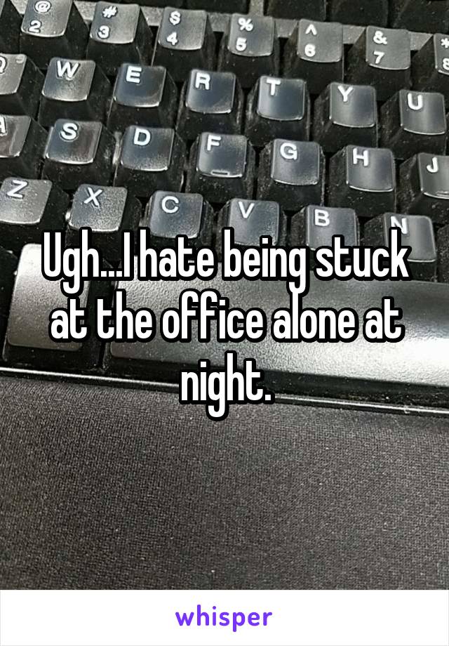 Ugh...I hate being stuck at the office alone at night.