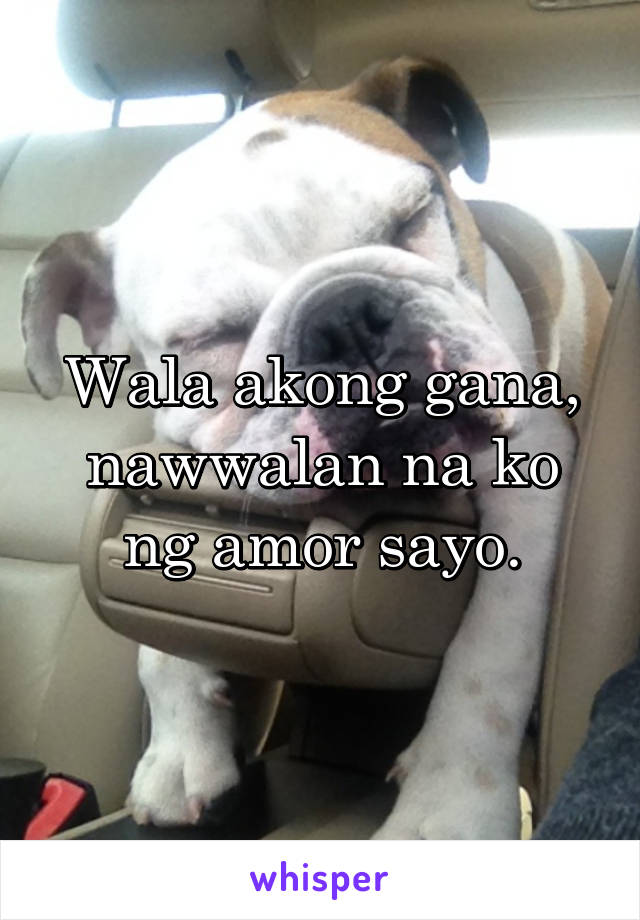 Wala akong gana, nawwalan na ko ng amor sayo.