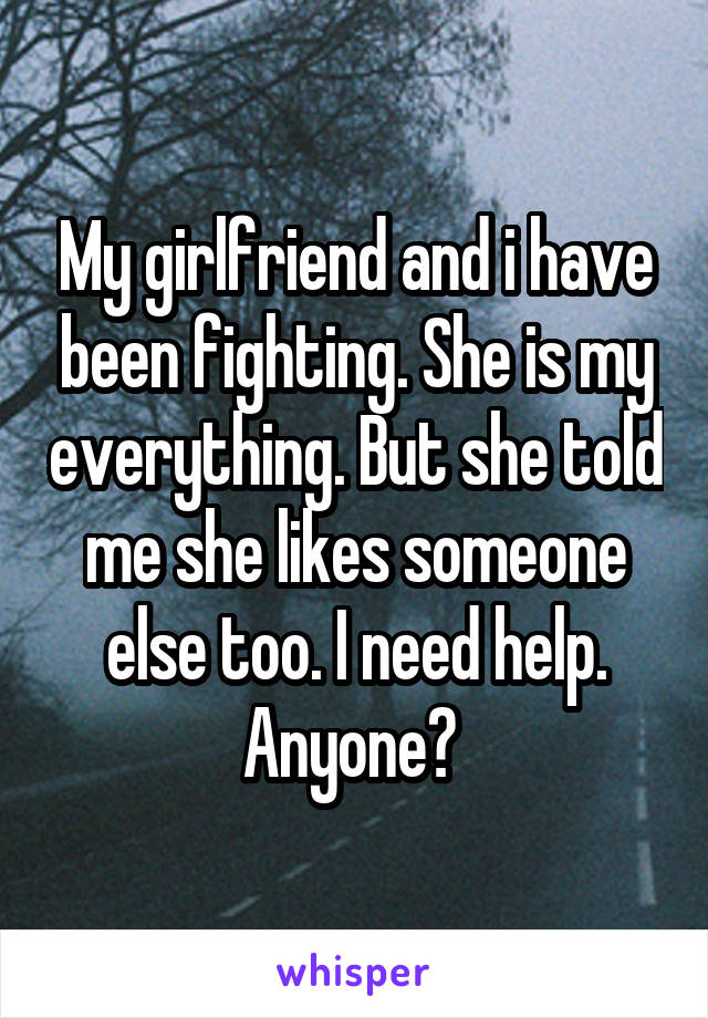 My girlfriend and i have been fighting. She is my everything. But she told me she likes someone else too. I need help. Anyone? 