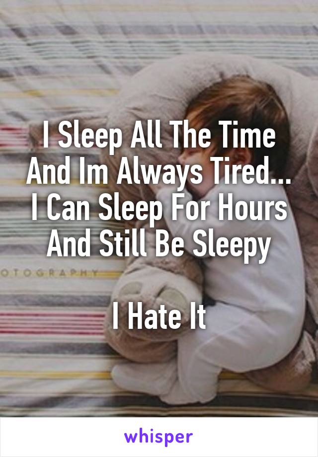 I Sleep All The Time And Im Always Tired... I Can Sleep For Hours And Still Be Sleepy

I Hate It