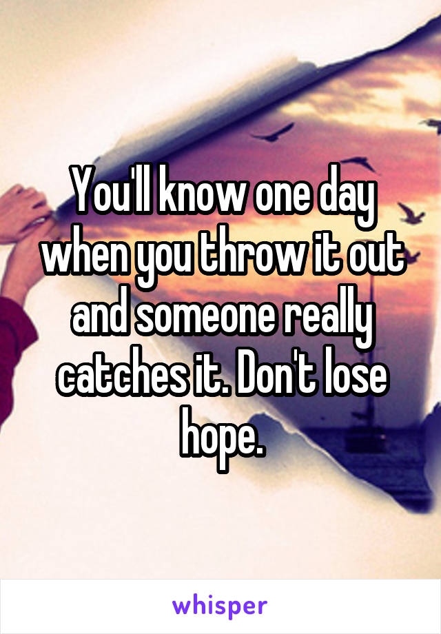 You'll know one day when you throw it out and someone really catches it. Don't lose hope.