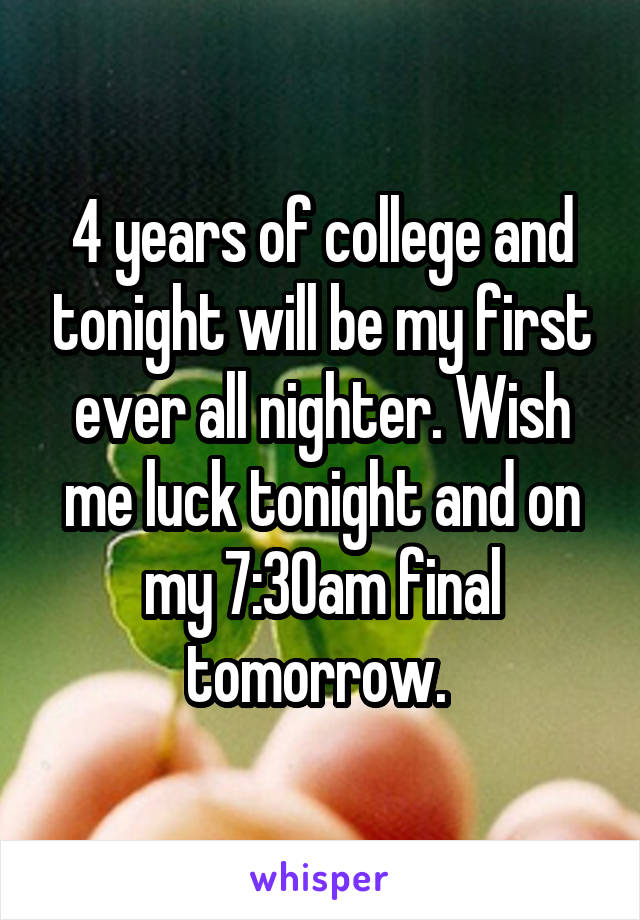 4 years of college and tonight will be my first ever all nighter. Wish me luck tonight and on my 7:30am final tomorrow. 