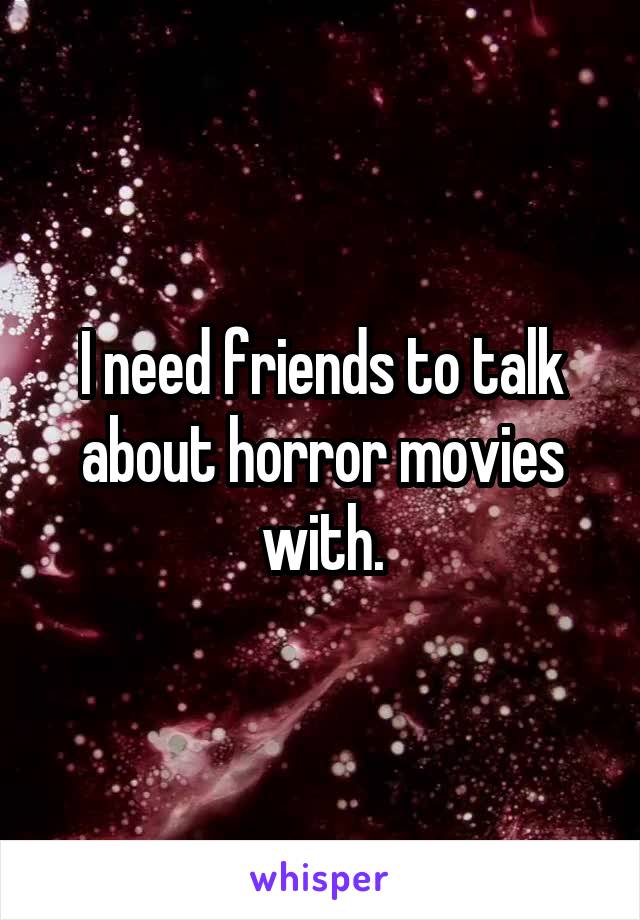 I need friends to talk about horror movies with.